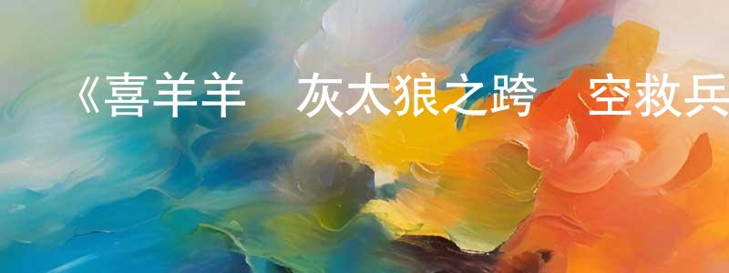 影視迷陳獻光的個人博客,《喜羊羊與灰太狼之跨時空救兵》詳情介紹_喜羊羊與灰太狼之跨時空救兵已完結在線觀看_喜羊羊與灰太狼之跨時空救兵迅雷下載_國漫